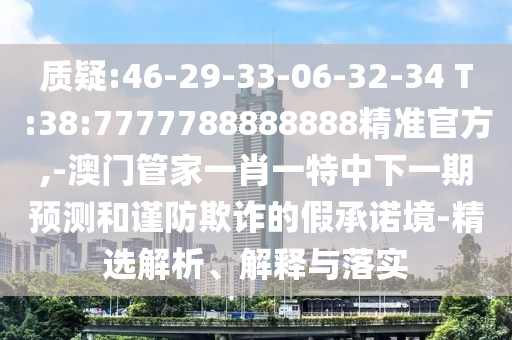 質(zhì)疑:46-29-33-06-32-34 T:38:7777788888888精準(zhǔn)官方,-澳門管家一肖一特中下一期預(yù)測(cè)和謹(jǐn)防欺詐的假承諾境-精選解析、解釋與落實(shí)