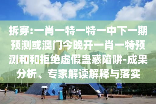 拆穿:一肖一特一特一中下一期預測或澳門今晚開一肖一特預測和和拒絕虛假蠱惑陷阱-成果分析、專家解讀解釋與落實