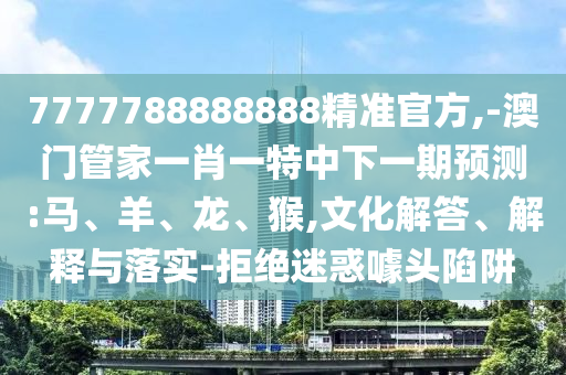 7777788888888精準(zhǔn)官方,-澳門管家一肖一特中下一期預(yù)測(cè):馬、羊、龍、猴,文化解答、解釋與落實(shí)-拒絕迷惑噱頭陷阱