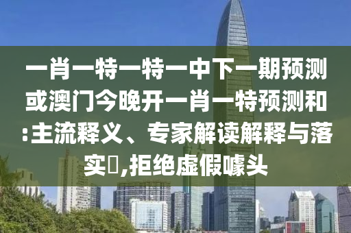 一肖一特一特一中下一期預測或澳門今晚開一肖一特預測和:主流釋義、專家解讀解釋與落實?,拒絕虛假噱頭