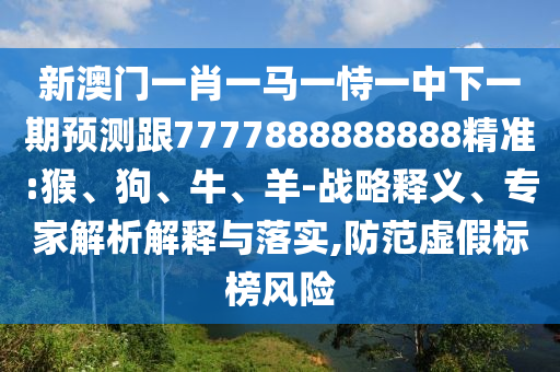 新澳門一肖一馬一恃一中下一期預(yù)測(cè)跟7777888888888精準(zhǔn):猴、狗、牛、羊-戰(zhàn)略釋義、專家解析解釋與落實(shí),防范虛假標(biāo)榜風(fēng)險(xiǎn)