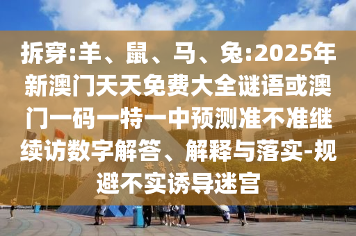 拆穿:羊、鼠、馬、兔:2025年新澳門天天免費(fèi)大全謎語或澳門一碼一特一中預(yù)測(cè)準(zhǔn)不準(zhǔn)繼續(xù)訪數(shù)字解答、解釋與落實(shí)-規(guī)避不實(shí)誘導(dǎo)迷宮