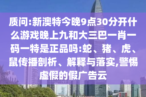 質(zhì)問:新澳特今晚9點(diǎn)30分開什么游戲晚上九和大三巴一肖一碼一特是正品嗎:蛇、豬、虎、鼠傳播剖析、解釋與落實(shí),警惕虛假的假廣告云