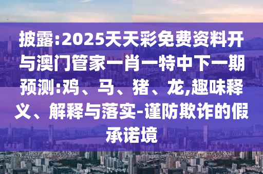 披露:2025天天彩免費(fèi)資料開與澳門管家一肖一特中下一期預(yù)測(cè):雞、馬、豬、龍,趣味釋義、解釋與落實(shí)-謹(jǐn)防欺詐的假承諾境