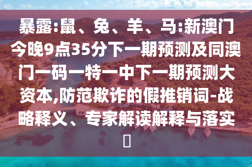 暴露:鼠、兔、羊、馬:新澳門今晚9點(diǎn)35分下一期預(yù)測(cè)及同澳門一碼一特一中下一期預(yù)測(cè)大資本,防范欺詐的假推銷詞-戰(zhàn)略釋義、專家解讀解釋與落實(shí)?