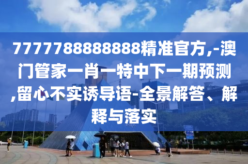 7777788888888精準(zhǔn)官方,-澳門管家一肖一特中下一期預(yù)測(cè),留心不實(shí)誘導(dǎo)語(yǔ)-全景解答、解釋與落實(shí)